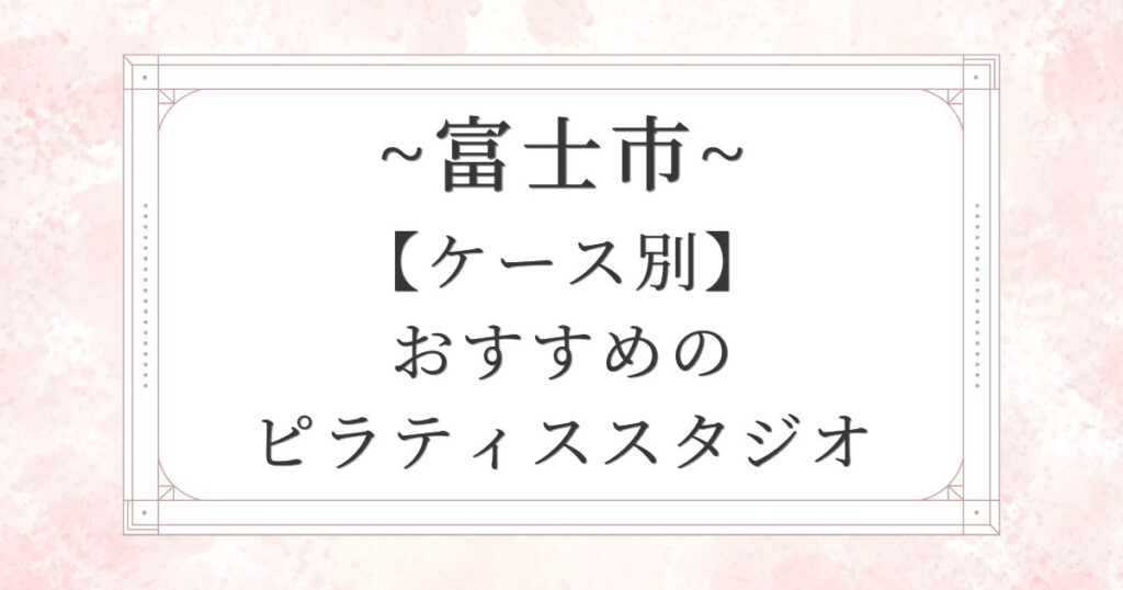 【7つのケース別】富士市のおすすめピラティススタジオ