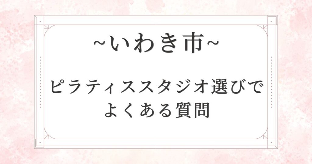いわき市のピラティススタジオ選びでよくある質問