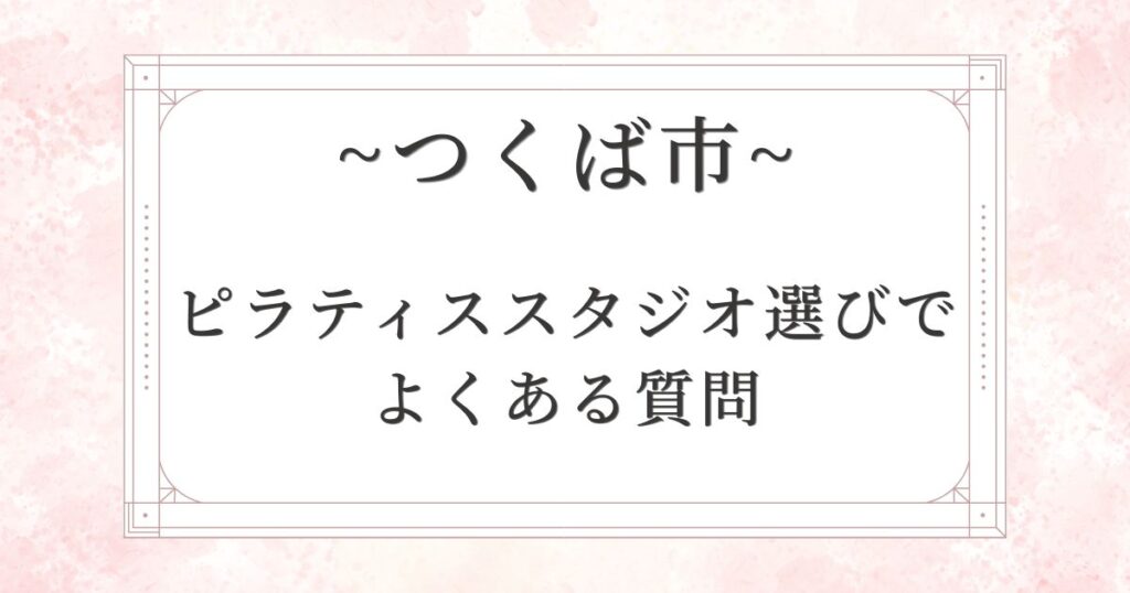 つくば市のピラティススタジオ選びでよくある質問