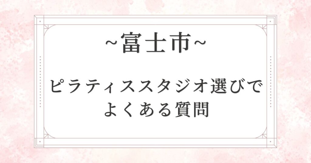 富士市のピラティススタジオ選びでよくある質問